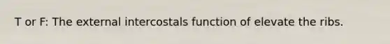 T or F: The external intercostals function of elevate the ribs.