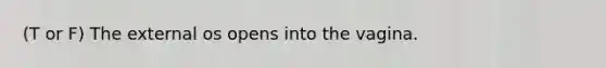 (T or F) The external os opens into the vagina.
