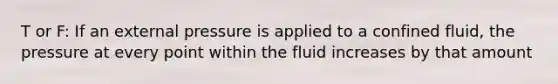 T or F: If an external pressure is applied to a confined fluid, the pressure at every point within the fluid increases by that amount