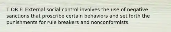 T OR F: External social control involves the use of negative sanctions that proscribe certain behaviors and set forth the punishments for rule breakers and nonconformists.