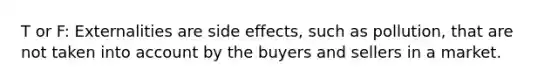 T or F: Externalities are side effects, such as pollution, that are not taken into account by the buyers and sellers in a market.