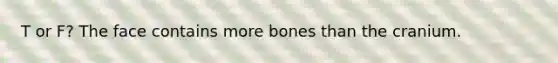 T or F? The face contains more bones than the cranium.