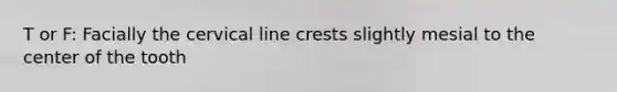 T or F: Facially the cervical line crests slightly mesial to the center of the tooth