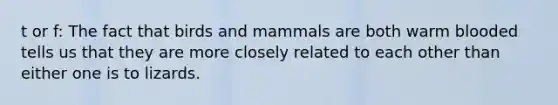 t or f: The fact that birds and mammals are both warm blooded tells us that they are more closely related to each other than either one is to lizards.