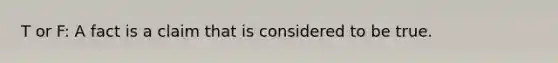 T or F: A fact is a claim that is considered to be true.