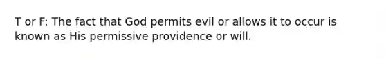 T or F: The fact that God permits evil or allows it to occur is known as His permissive providence or will.