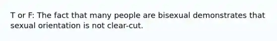 T or F: The fact that many people are bisexual demonstrates that sexual orientation is not clear-cut.