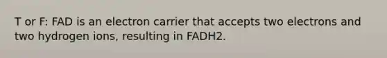 T or F: FAD is an electron carrier that accepts two electrons and two hydrogen ions, resulting in FADH2.