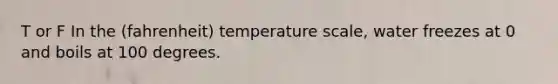 T or F In the (fahrenheit) temperature scale, water freezes at 0 and boils at 100 degrees.