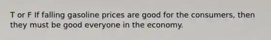 T or F If falling gasoline prices are good for the consumers, then they must be good everyone in the economy.