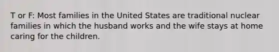 T or F: Most families in the United States are traditional nuclear families in which the husband works and the wife stays at home caring for the children.