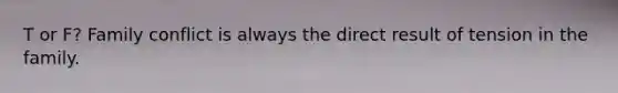 T or F? Family conflict is always the direct result of tension in the family.