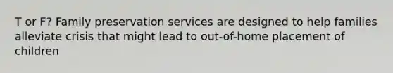 T or F? Family preservation services are designed to help families alleviate crisis that might lead to out-of-home placement of children