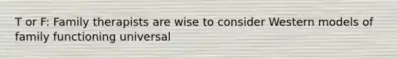 T or F: Family therapists are wise to consider Western models of family functioning universal