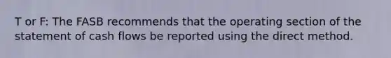 T or F: The FASB recommends that the operating section of the statement of cash flows be reported using the direct method.