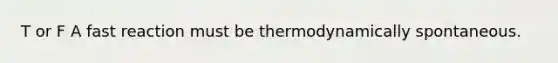 T or F A fast reaction must be thermodynamically spontaneous.