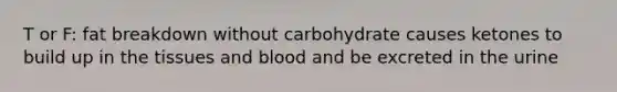 T or F: fat breakdown without carbohydrate causes ketones to build up in the tissues and blood and be excreted in the urine