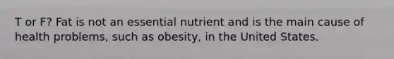 T or F? Fat is not an essential nutrient and is the main cause of health problems, such as obesity, in the United States.