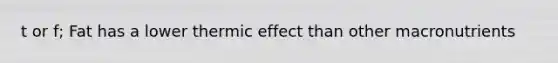 t or f; Fat has a lower thermic effect than other macronutrients