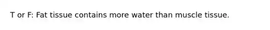 T or F: Fat tissue contains more water than <a href='https://www.questionai.com/knowledge/kMDq0yZc0j-muscle-tissue' class='anchor-knowledge'>muscle tissue</a>.