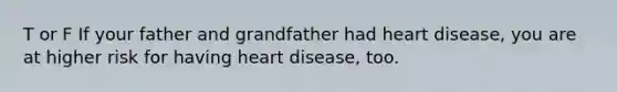 T or F If your father and grandfather had heart disease, you are at higher risk for having heart disease, too.