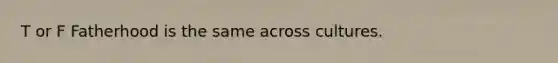T or F Fatherhood is the same across cultures.
