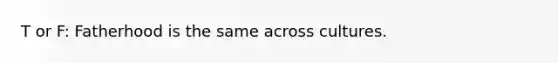 T or F: Fatherhood is the same across cultures.