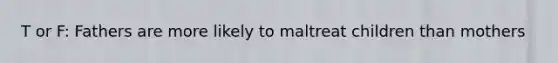 T or F: Fathers are more likely to maltreat children than mothers