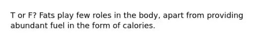 T or F? Fats play few roles in the body, apart from providing abundant fuel in the form of calories.