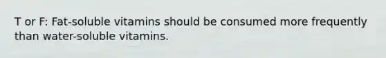 T or F: Fat-soluble vitamins should be consumed more frequently than water-soluble vitamins.