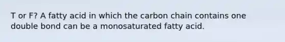 T or F? A fatty acid in which the carbon chain contains one double bond can be a monosaturated fatty acid.