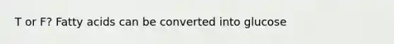 T or F? Fatty acids can be converted into glucose