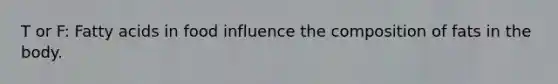 T or F: Fatty acids in food influence the composition of fats in the body.