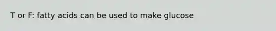 T or F: fatty acids can be used to make glucose
