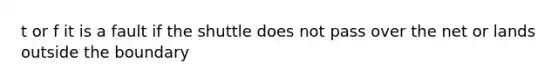 t or f it is a fault if the shuttle does not pass over the net or lands outside the boundary