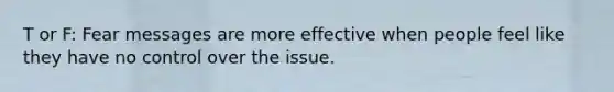 T or F: Fear messages are more effective when people feel like they have no control over the issue.