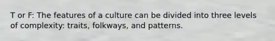 T or F: The features of a culture can be divided into three levels of complexity: traits, folkways, and patterns.