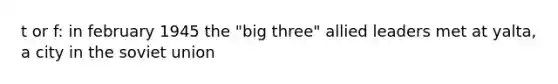 t or f: in february 1945 the "big three" allied leaders met at yalta, a city in the soviet union