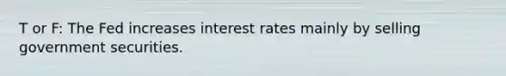 T or F: The Fed increases interest rates mainly by selling government securities.