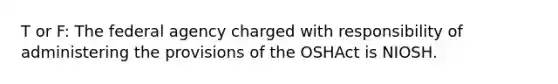 T or F: The federal agency charged with responsibility of administering the provisions of the OSHAct is NIOSH.