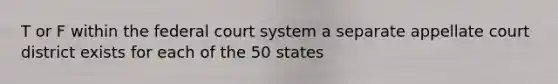 T or F within the federal court system a separate appellate court district exists for each of the 50 states