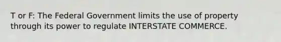 T or F: The Federal Government limits the use of property through its power to regulate INTERSTATE COMMERCE.