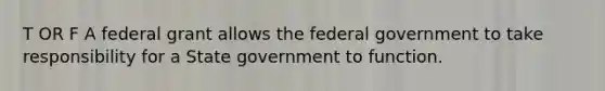 T OR F A federal grant allows the federal government to take responsibility for a State government to function.