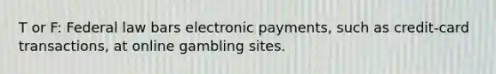 T or F: Federal law bars electronic payments, such as credit-card transactions, at online gambling sites.