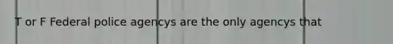 T or F Federal police agencys are the only agencys that