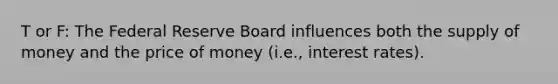 T or F: The Federal Reserve Board influences both the supply of money and the price of money (i.e., interest rates).