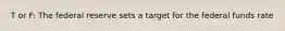 T or F: The federal reserve sets a target for the federal funds rate