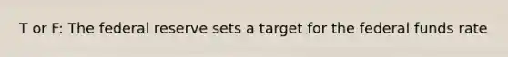 T or F: The federal reserve sets a target for the federal funds rate