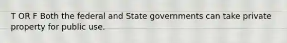 T OR F Both the federal and State governments can take private property for public use.