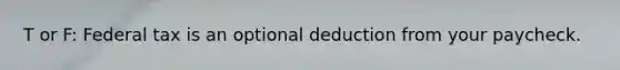 T or F: Federal tax is an optional deduction from your paycheck.